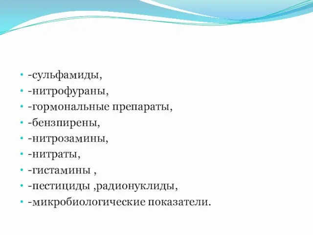 -сульфамиды, -нитрофураны, -гормональные препараты, -бензпирены, -нитрозамины, -нитраты, -гистамины , -пестициды ,радионуклиды, -микробиологические показатели.