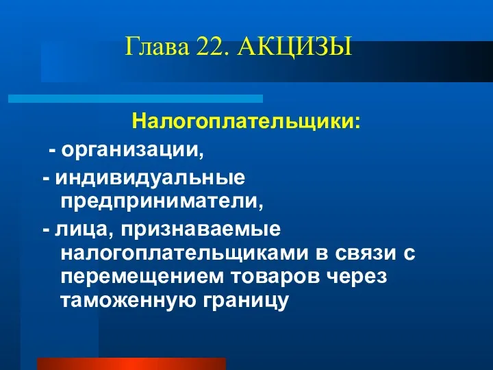 Глава 22. АКЦИЗЫ Налогоплательщики: - организации, - индивидуальные предприниматели, -