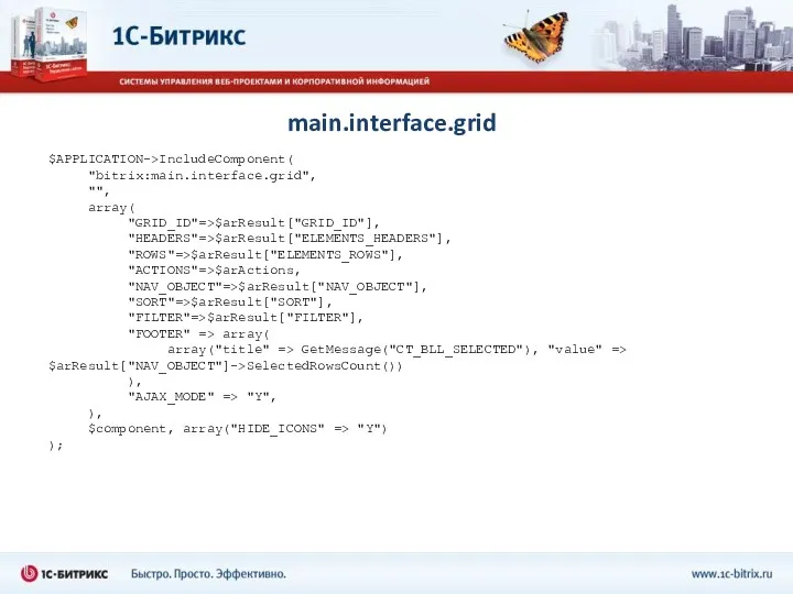 main.interface.grid $APPLICATION->IncludeComponent( "bitrix:main.interface.grid", "", array( "GRID_ID"=>$arResult["GRID_ID"], "HEADERS"=>$arResult["ELEMENTS_HEADERS"], "ROWS"=>$arResult["ELEMENTS_ROWS"], "ACTIONS"=>$arActions, "NAV_OBJECT"=>$arResult["NAV_OBJECT"],