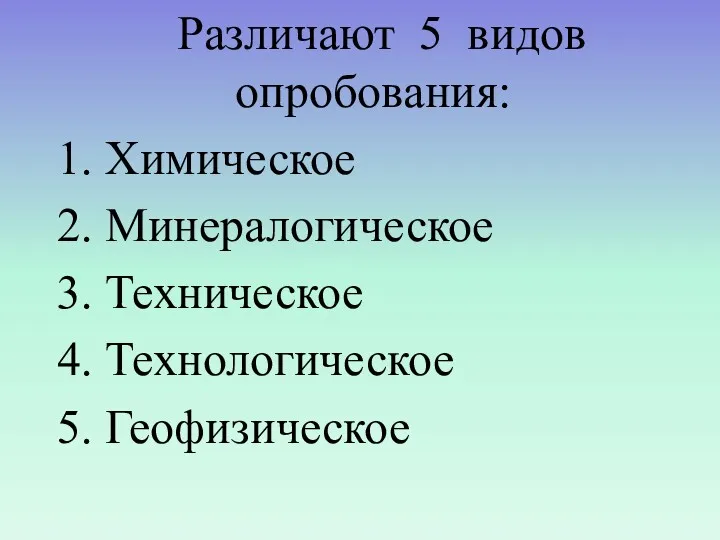 Различают 5 видов опробования: 1. Химическое 2. Минералогическое 3. Техническое 4. Технологическое 5. Геофизическое