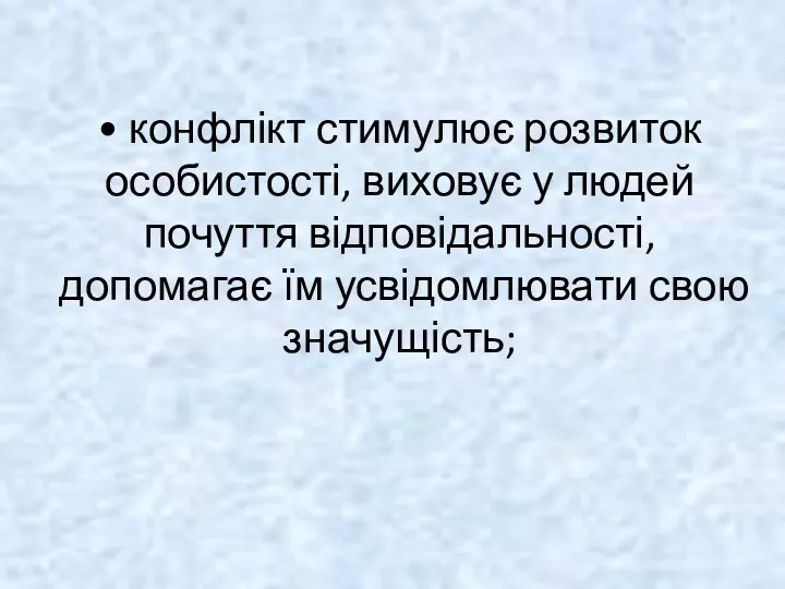 • конфлікт стимулює розвиток особистості, виховує у людей почуття відповідальності, допомагає їм усвідомлювати свою значущість;