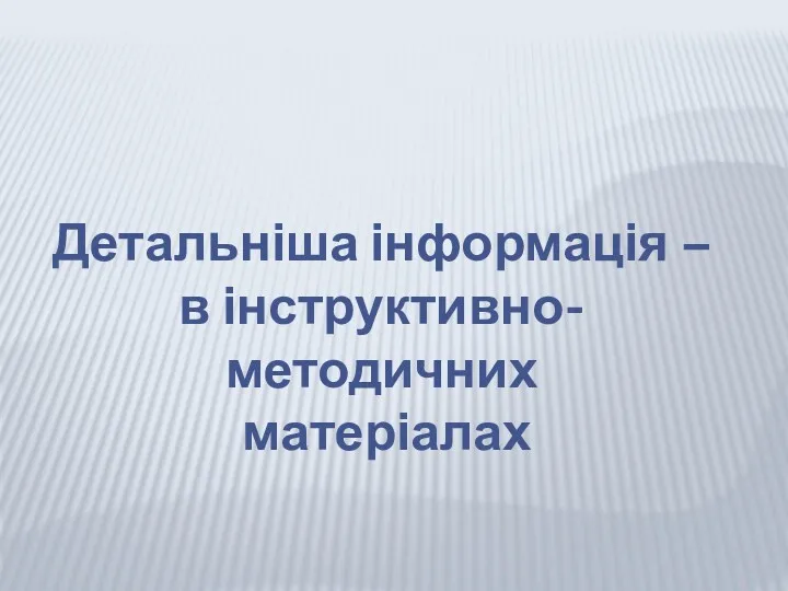 Детальніша інформація – в інструктивно-методичних матеріалах