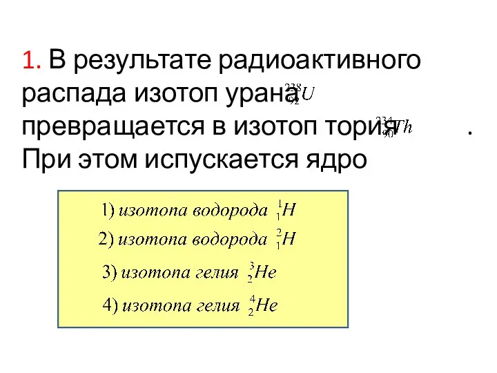 1. В результате радиоактивного распада изотоп урана превращается в изотоп тория . При этом испускается ядро