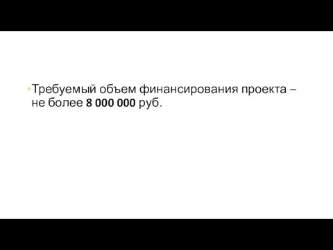 Требуемый объем финансирования проекта – не более 8 000 000 руб.