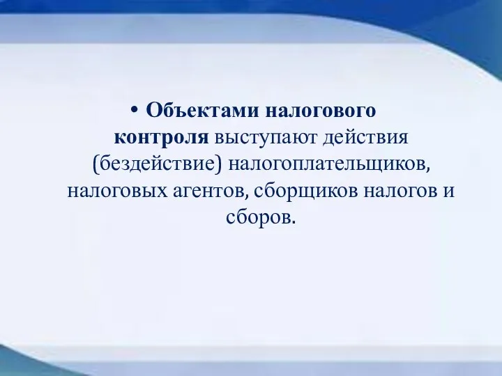 Объектами налогового контроля выступают действия (бездействие) налогоплательщиков, налоговых агентов, сборщиков налогов и сборов.