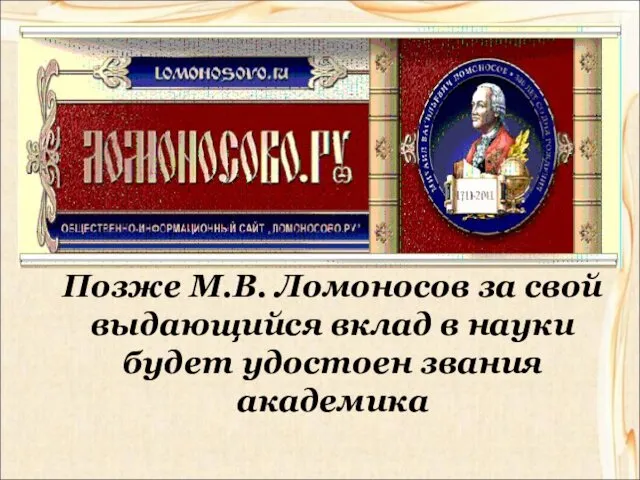 Позже М.В. Ломоносов за свой выдающийся вклад в науки будет удостоен звания академика