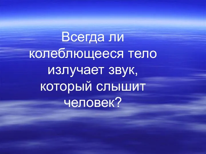 Всегда ли колеблющееся тело излучает звук, который слышит человек?