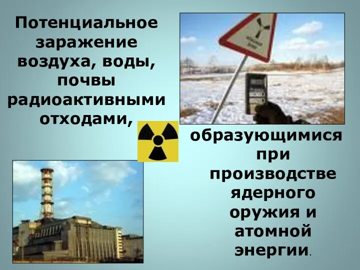 Потенциальное заражение воздуха, воды, почвы радиоактивными отходами, образующимися при производстве ядерного оружия и атомной энергии.