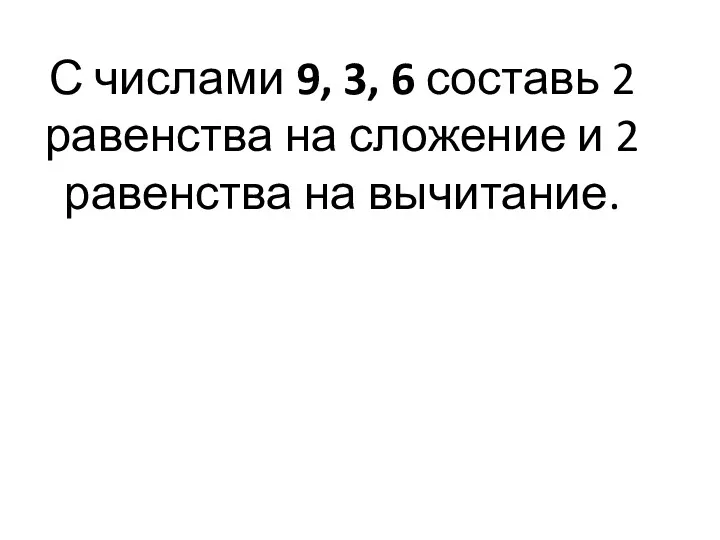 С числами 9, 3, 6 составь 2 равенства на сложение и 2 равенства на вычитание.