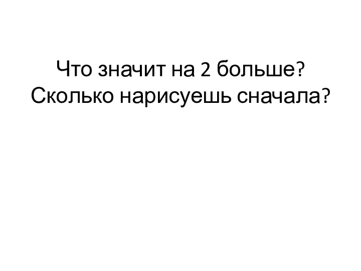 Что значит на 2 больше? Сколько нарисуешь сначала?