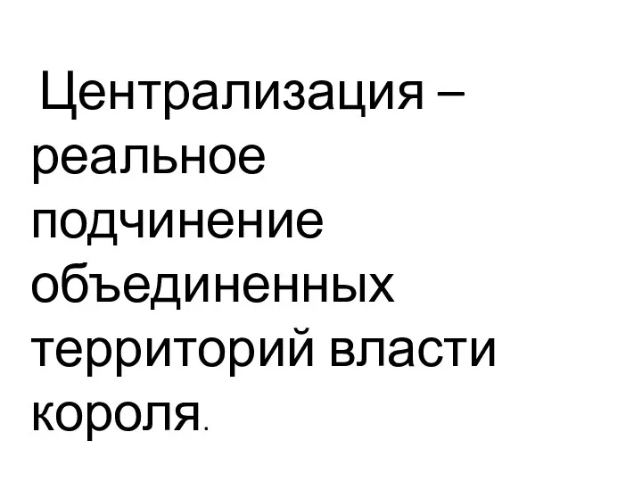 Централизация – реальное подчинение объединенных территорий власти короля.