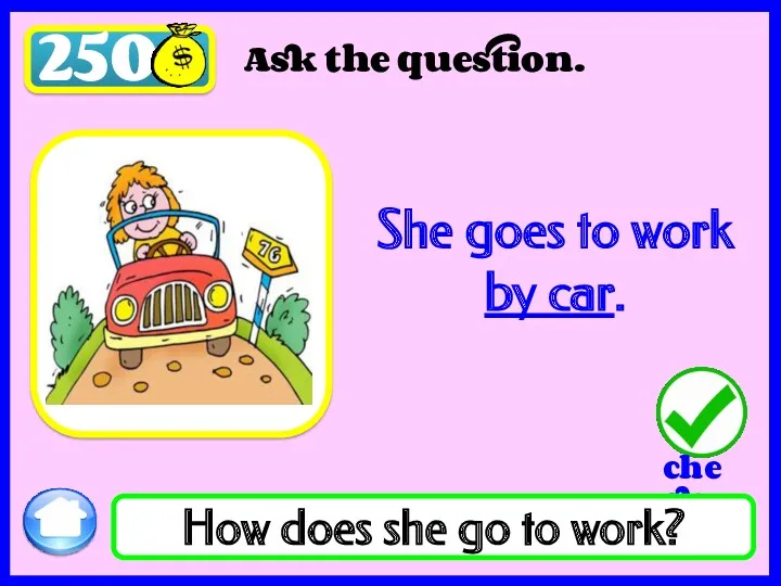 250 Ask the question. How does she go to work? She goes to work by car.