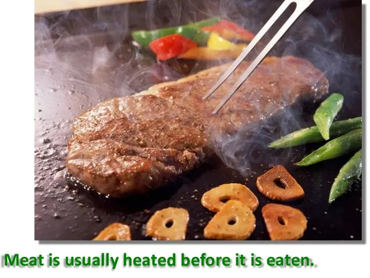 Meat is usually heated before it is eaten.