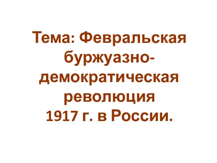 Тема: Февральская буржуазно-демократическая революция 1917 г. в России.
