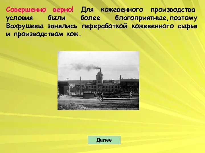 Совершенно верно! Для кожевенного производства условия были более благоприятные,поэтому Вахрушевы