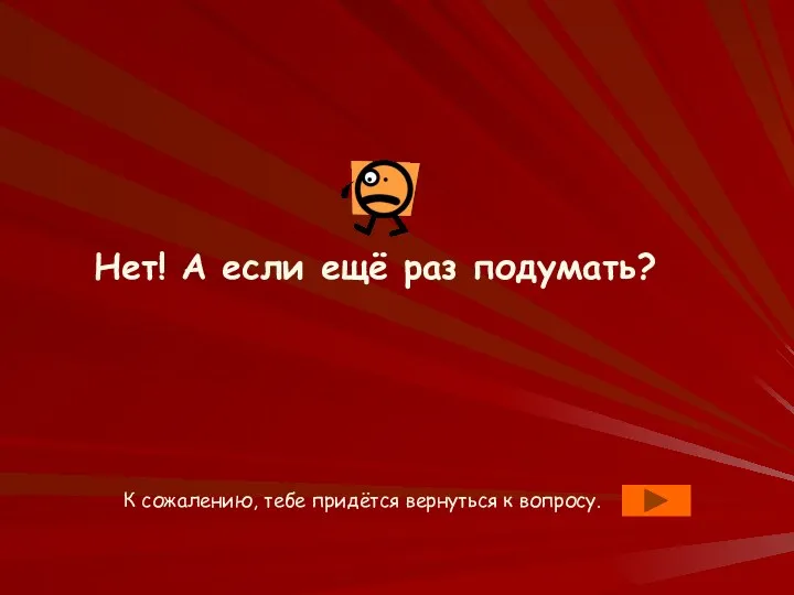 Нет! А если ещё раз подумать? К сожалению, тебе придётся вернуться к вопросу.