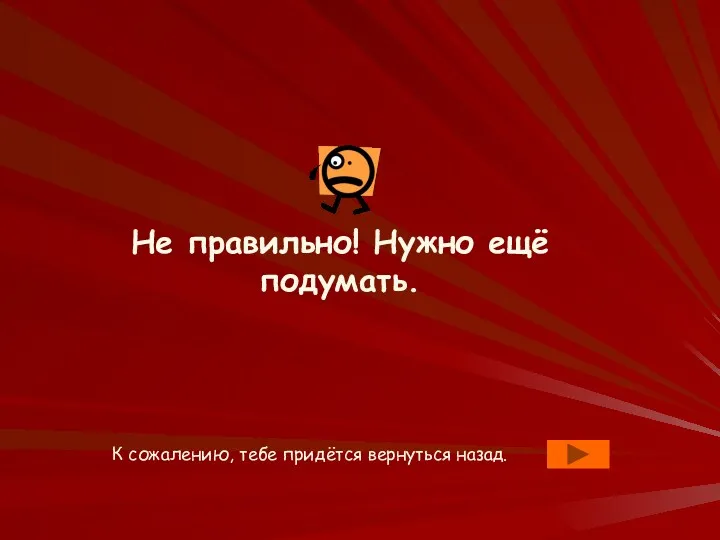 Не правильно! Нужно ещё подумать. К сожалению, тебе придётся вернуться назад.