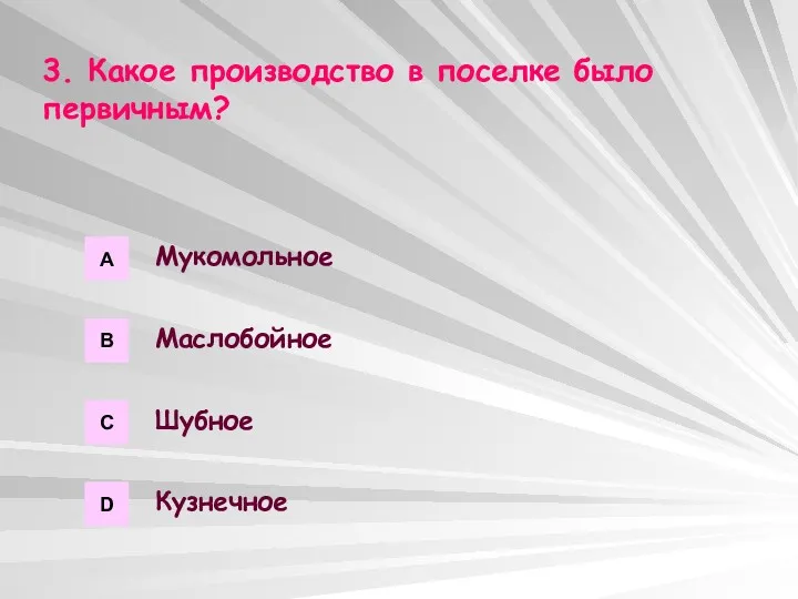 3. Какое производство в поселке было первичным? А В С D Мукомольное Маслобойное Шубное Кузнечное