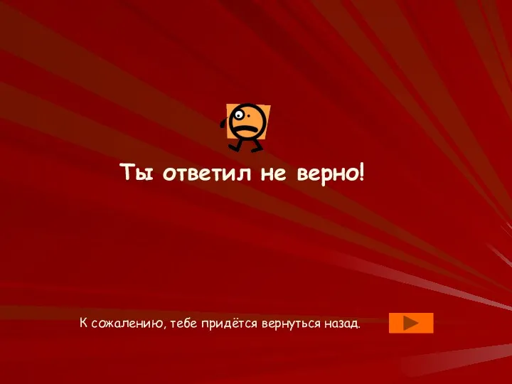 Ты ответил не верно! К сожалению, тебе придётся вернуться назад.