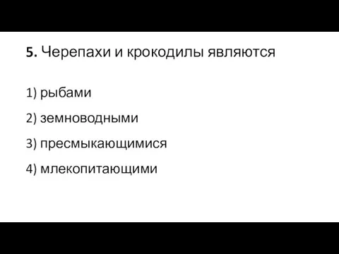 5. Черепахи и крокодилы являются 1) рыбами 2) земноводными 3) пресмыкающимися 4) млекопитающими