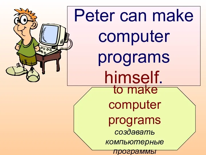 to make computer programs создавать компьютерные программы Peter can make computer programs himself.