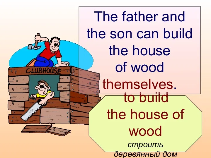 to build the house of wood строить деревянный дом The