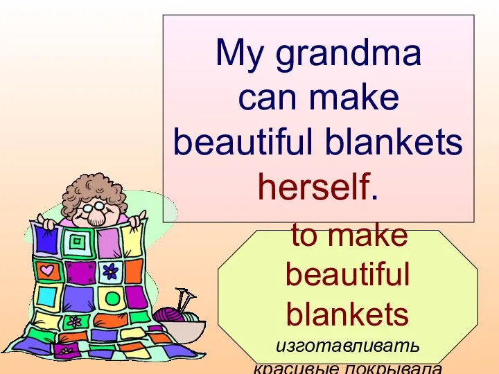 to make beautiful blankets изготавливать красивые покрывала My grandma can make beautiful blankets herself.
