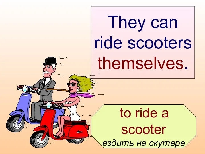 to ride a scooter ездить на скутере They can ride scooters themselves.