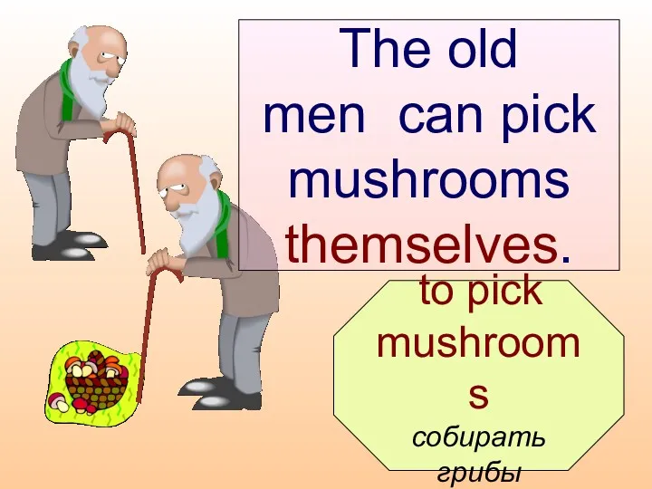 to pick mushrooms собирать грибы The old men can pick mushrooms themselves.