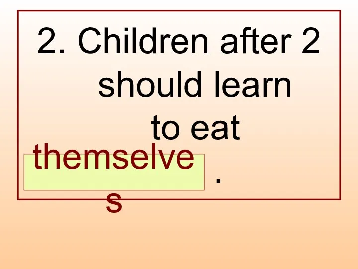 2. Children after 2 should learn to eat … . themselves