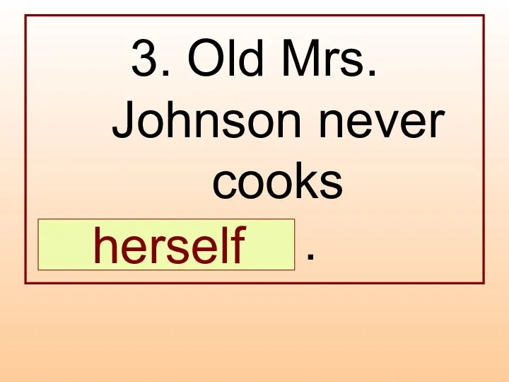 3. Old Mrs. Johnson never cooks … . herself