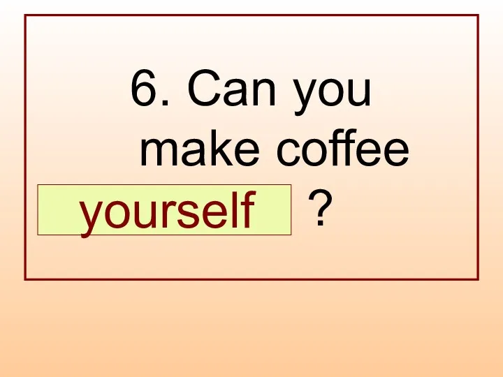6. Can you make coffee … ? yourself