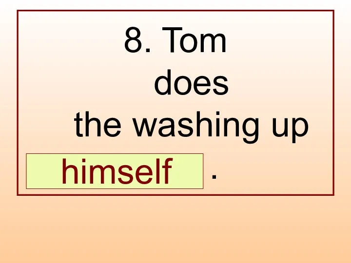 8. Tom does the washing up … . himself