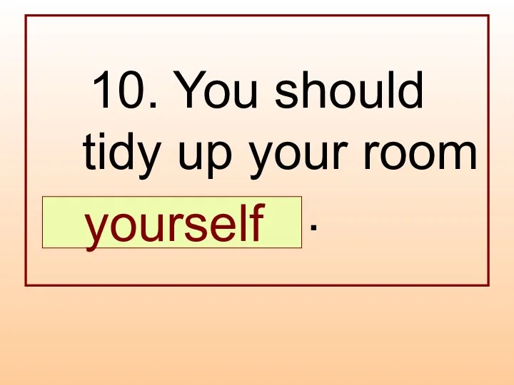 10. You should tidy up your room … . yourself