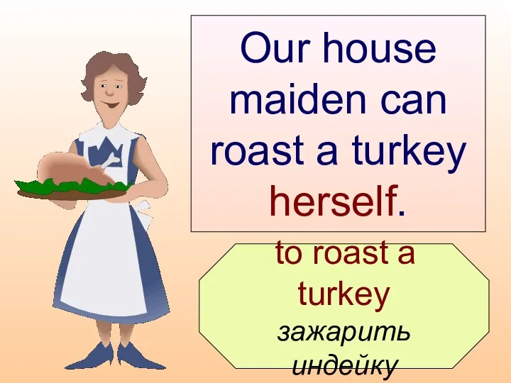 to roast a turkey зажарить индейку Our house maiden can roast a turkey herself.