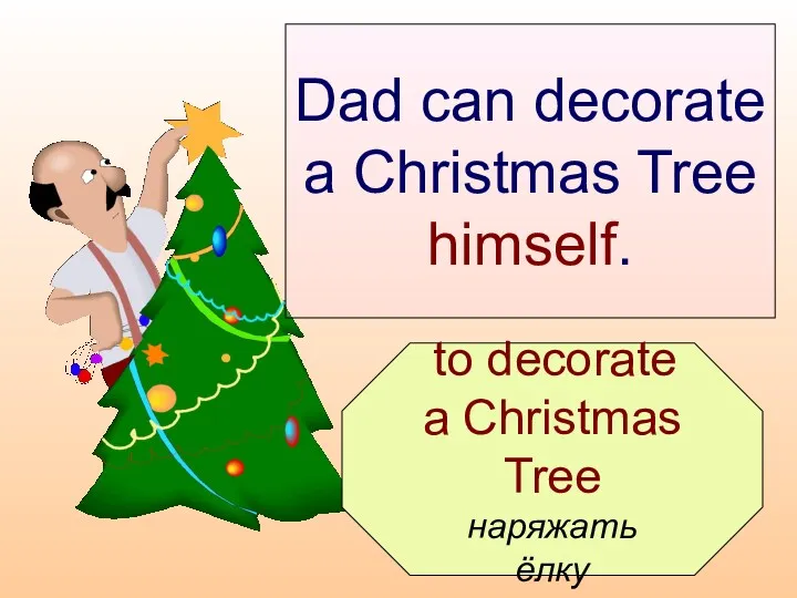 to decorate a Christmas Tree наряжать ёлку Dad can decorate a Christmas Tree himself.