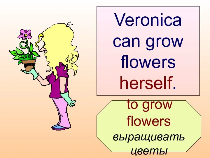 to grow flowers выращивать цветы Veronica can grow flowers herself.