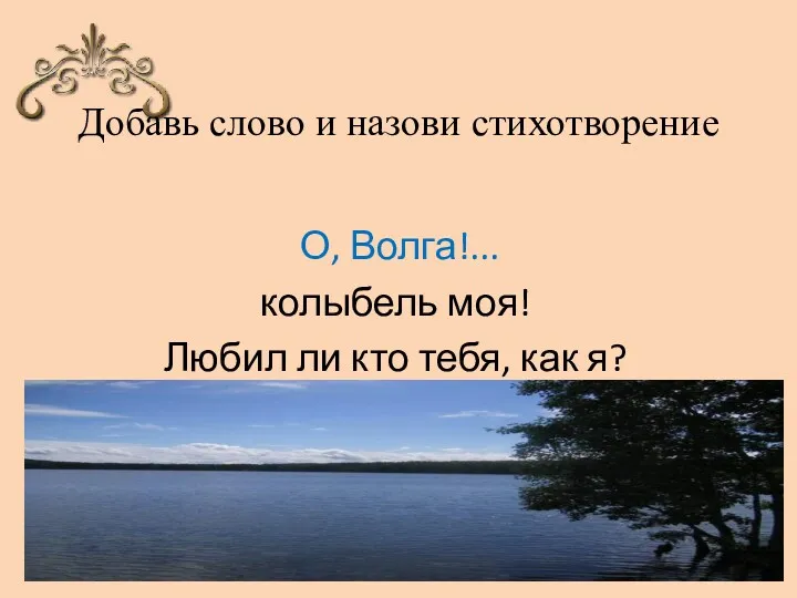 Добавь слово и назови стихотворение О, Волга!... колыбель моя! Любил ли кто тебя, как я?