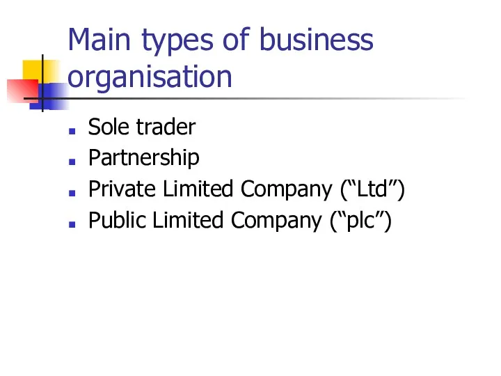 Main types of business organisation Sole trader Partnership Private Limited Company (“Ltd”) Public Limited Company (“plc”)