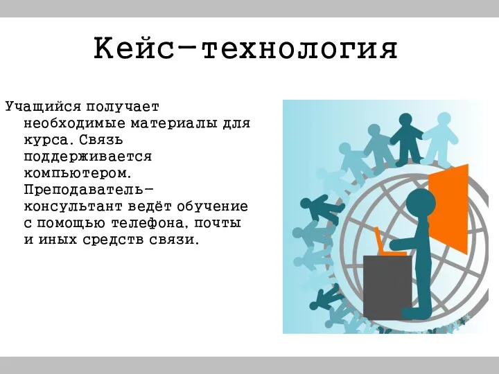 Кейс-технология Учащийся получает необходимые материалы для курса. Связь поддерживается компьютером. Преподаватель-консультант ведёт обучение