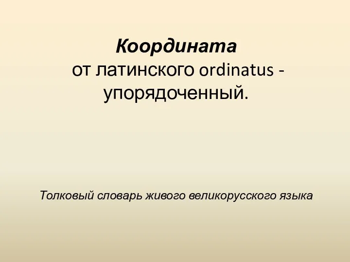 Координата от латинского ordinatus -упорядоченный. Толковый словарь живого великорусского языка