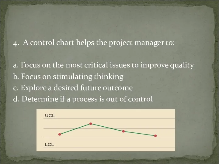 4. A control chart helps the project manager to: a. Focus on the