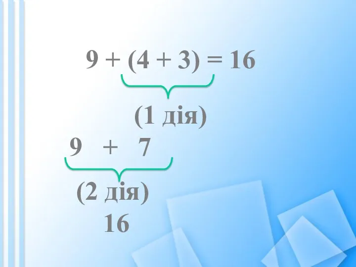 9 + (4 + 3) = 16 (1 дія) 9 + 7 (2 дія) 16