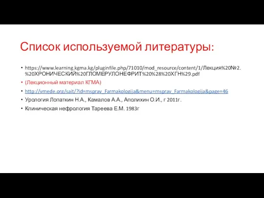 Список используемой литературы: https://www.learning.kgma.kg/pluginfile.php/71010/mod_resource/content/1/Лекция%20№2.%20ХРОНИЧЕСКИЙ%20ГЛОМЕРУЛОНЕФРИТ%20%28%20ХГН%29.pdf (Лекционный материал КГМА) http://vmede.org/sait/?id=msprav_Farmakologija&menu=msprav_Farmakologija&page=46 Урология Лопаткин Н.А., Камалов А.А.,