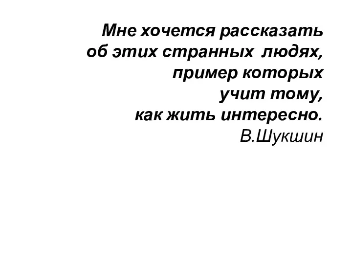 Мне хочется рассказать об этих странных людях, пример которых учит тому, как жить интересно. В.Шукшин