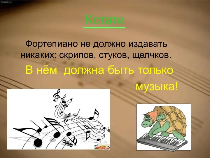 Кстати Фортепиано не должно издавать никаких: скрипов, стуков, щелчков. В нём должна быть только музыка!
