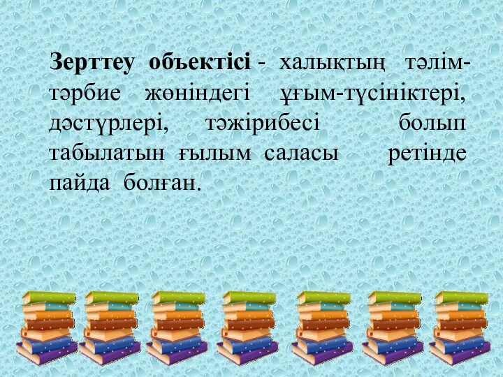 Зерттеу объектісі - халықтың тәлім-тәрбие жөніндегі ұғым-түсініктері, дәстүрлері, тәжірибесі болып табылатын ғылым саласы ретінде пайда болған.