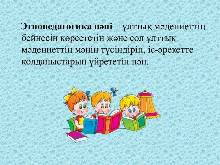 Этнопедагогика пәні – ұлттық мәдениеттің бейнесін көрсететін және сол ұлттық