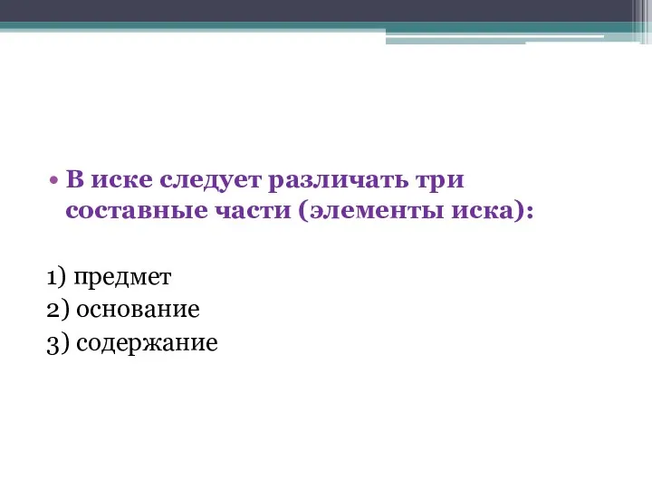 В иске следует различать три составные части (элементы иска): 1) предмет 2) основание 3) содержание