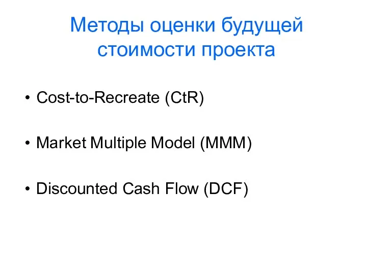 Методы оценки будущей стоимости проекта Cost-to-Recreate (CtR) Market Multiple Model (MMM) Discounted Cash Flow (DCF)